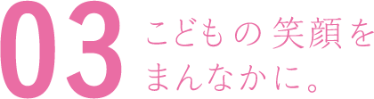 こどもの笑顔をまんなかに。